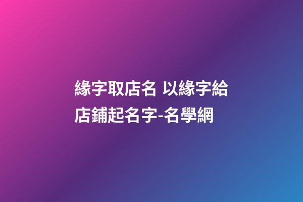 緣字取店名 以緣字給店鋪起名字-名學網-第1張-店鋪起名-玄機派